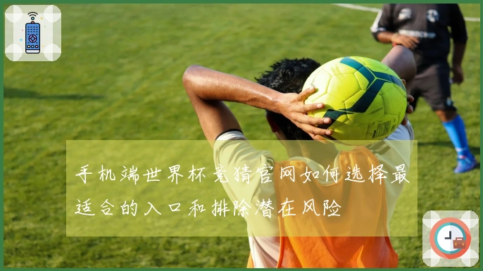 手机端世界杯竞猜官网如何选择最适合的入口和排除潜在风险