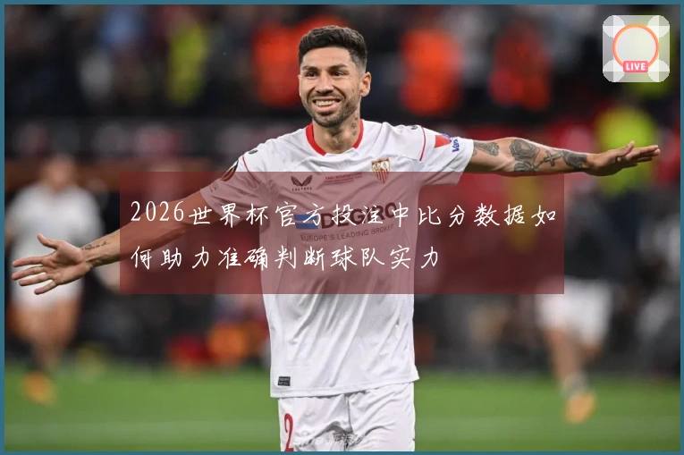2026世界杯官方投注中比分数据如何助力准确判断球队实力