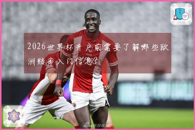 2026世界杯开户前需要了解哪些欧洲赔率入门信息？