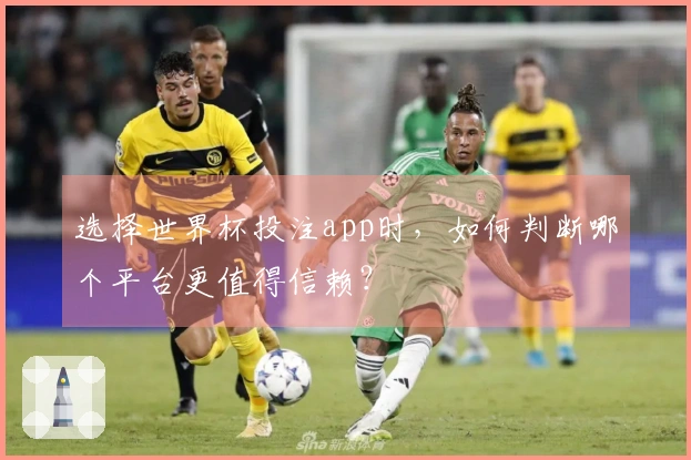 选择世界杯投注app时，如何判断哪个平台更值得信赖？