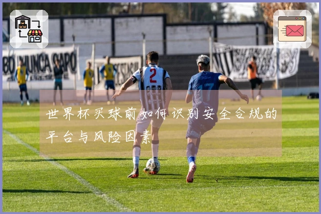 世界杯买球前如何识别安全合规的平台与风险因素