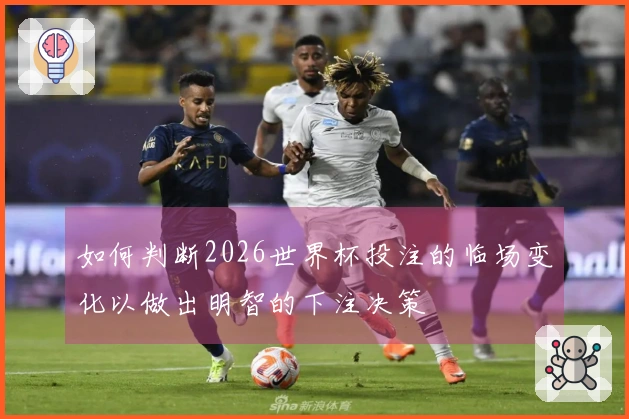 如何判断2026世界杯投注的临场变化以做出明智的下注决策