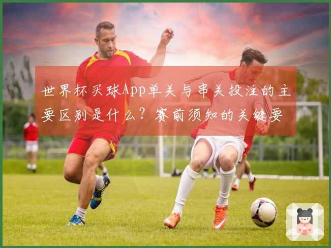 世界杯买球App单关与串关投注的主要区别是什么？赛前须知的关键要点解析