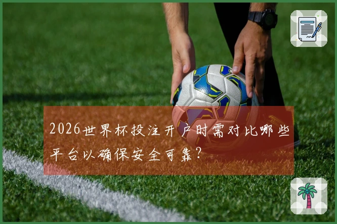 2026世界杯投注开户时需对比哪些平台以确保安全可靠？
