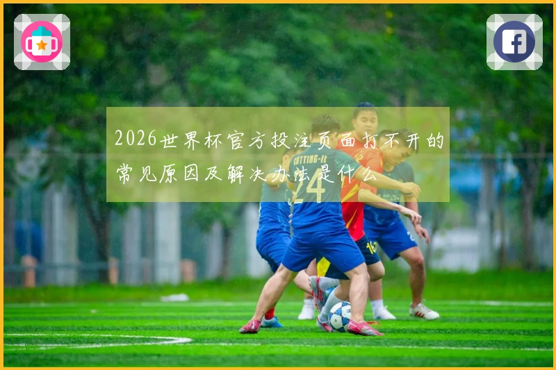 2026世界杯官方投注页面打不开的常见原因及解决办法是什么