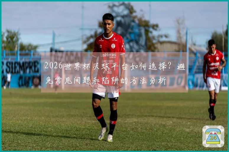 2026世界杯买球平台如何选择？避免常见问题和陷阱的方法分析