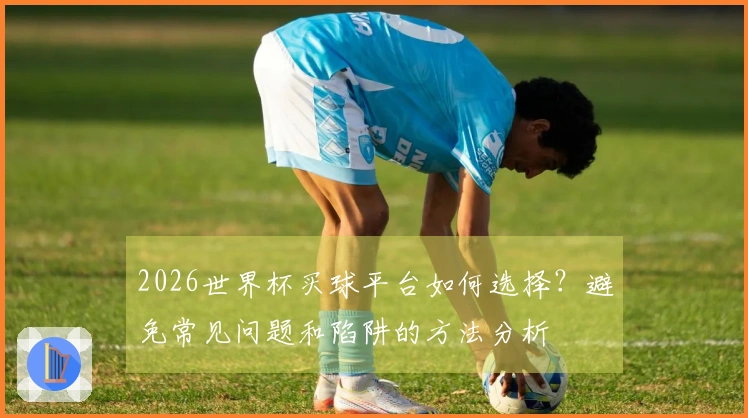 2026世界杯买球平台如何选择？避免常见问题和陷阱的方法分析