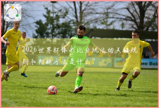 2026世界杯体彩比分玩法的关键规则和判断方法是什么？