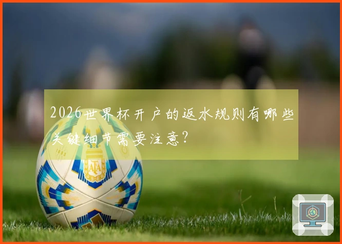 2026世界杯开户的返水规则有哪些关键细节需要注意？