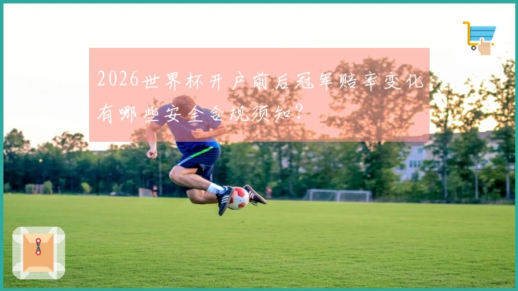 2026世界杯开户前后冠军赔率变化有哪些安全合规须知？