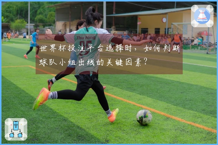 世界杯投注平台选择时，如何判断球队小组出线的关键因素？