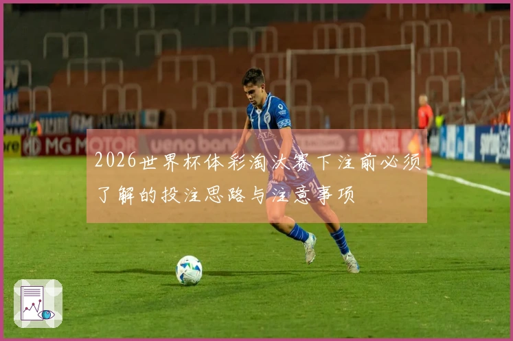 2026世界杯体彩淘汰赛下注前必须了解的投注思路与注意事项