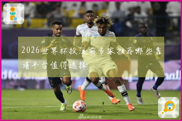 2026世界杯投注前专家推荐哪些靠谱平台值得选择