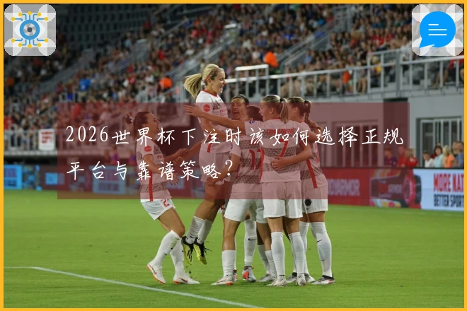 2026世界杯下注时该如何选择正规平台与靠谱策略？