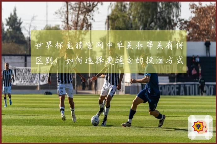 世界杯竞猜官网中单关和串关有何区别，如何选择更适合的投注方式？