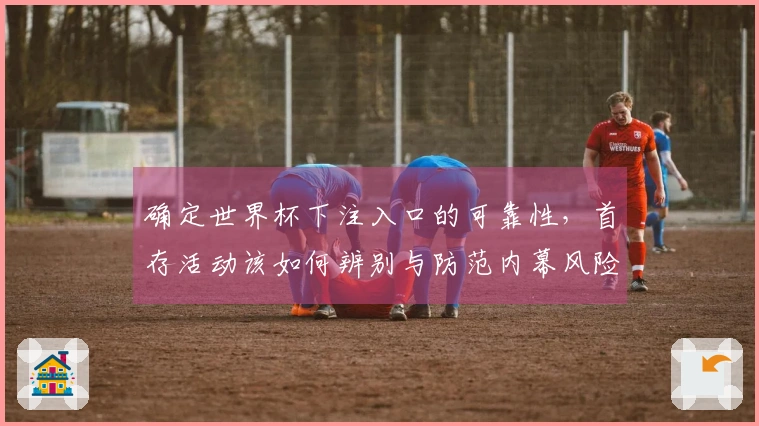 确定世界杯下注入口的可靠性，首存活动该如何辨别与防范内幕风险