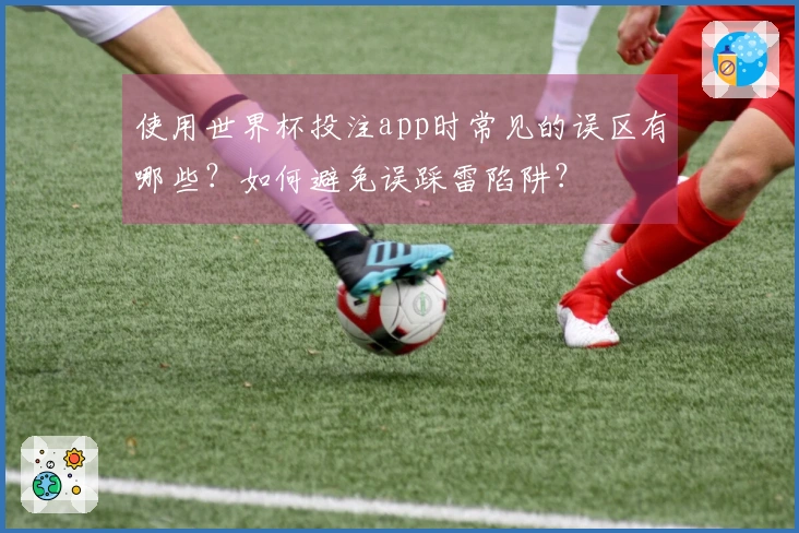 使用世界杯投注app时常见的误区有哪些？如何避免误踩雷陷阱？