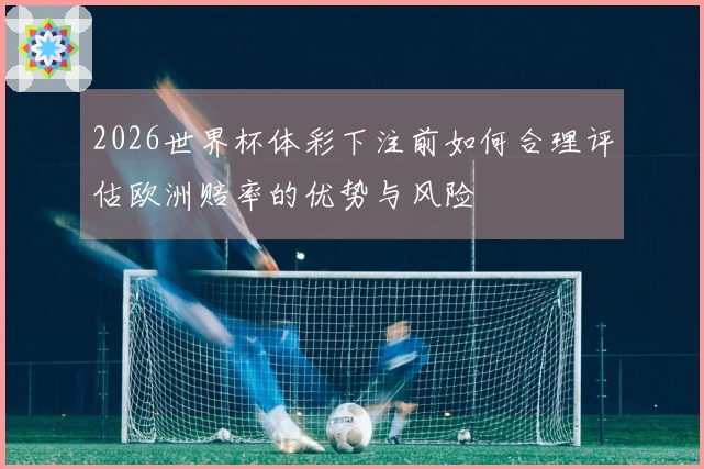 2026世界杯体彩下注前如何合理评估欧洲赔率的优势与风险