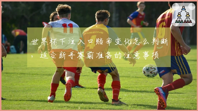 世界杯下注入口赔率变化怎么判断，适合新手赛前准备的注意事项
