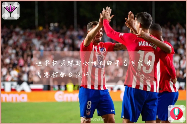 世界杯买球时如何判断平台可信度与赛程配合技巧