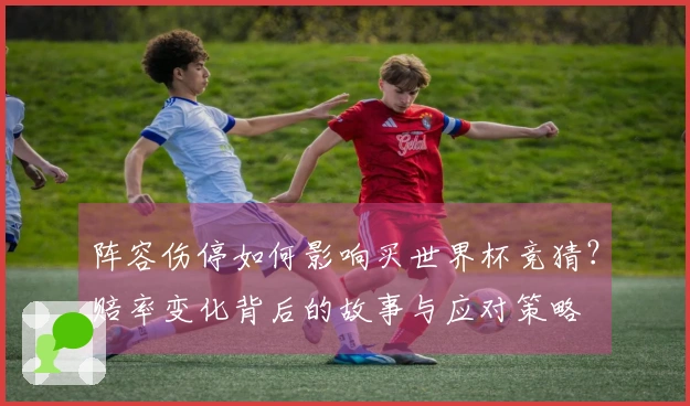 阵容伤停如何影响买世界杯竞猜？赔率变化背后的故事与应对策略