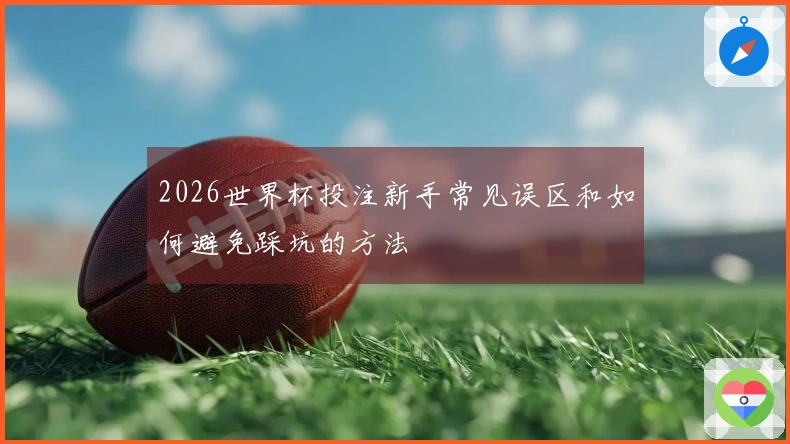2026世界杯投注新手常见误区和如何避免踩坑的方法