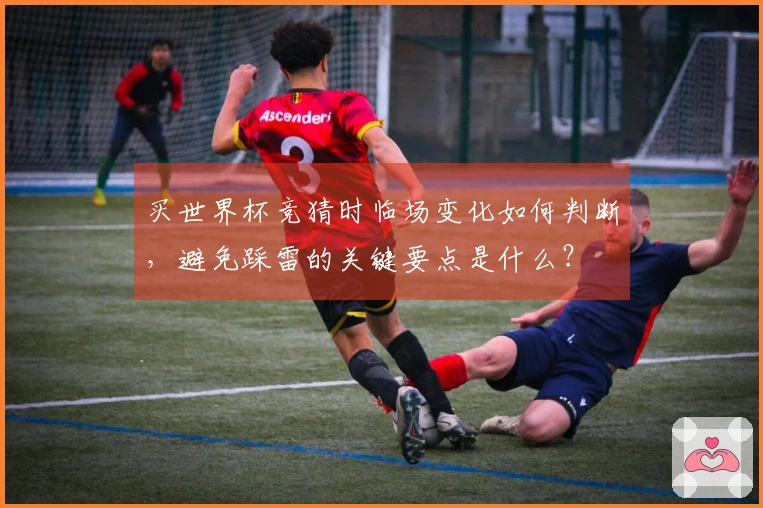 买世界杯竞猜时临场变化如何判断，避免踩雷的关键要点是什么？