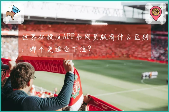 世界杯投注APP和网页版有什么区别，哪个更适合下注？