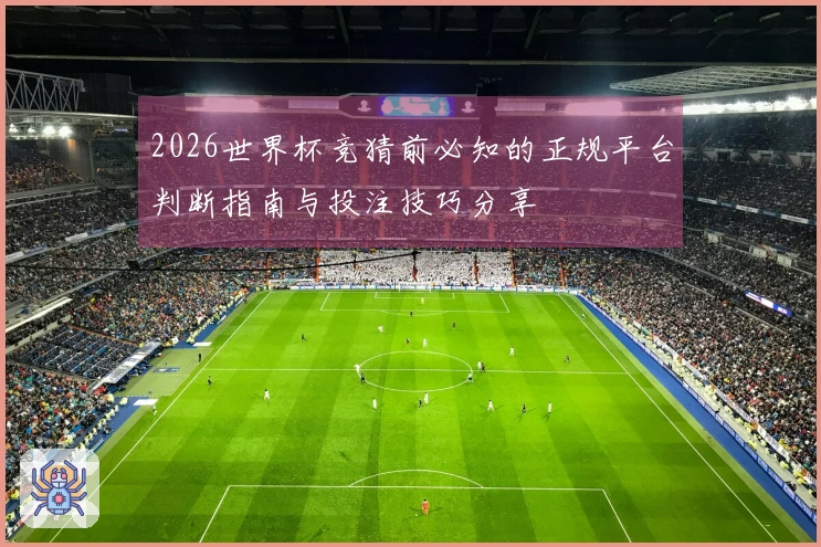 2026世界杯竞猜前必知的正规平台判断指南与投注技巧分享