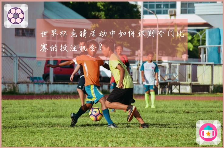 世界杯竞猜活动中如何识别冷门比赛的投注机会？