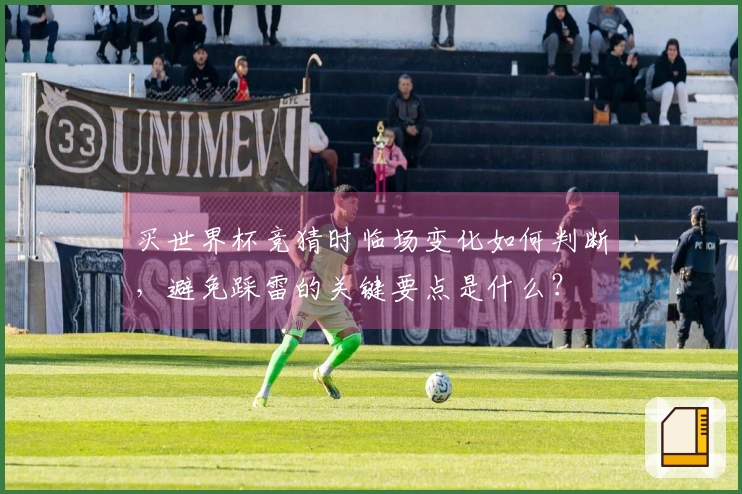 买世界杯竞猜时临场变化如何判断，避免踩雷的关键要点是什么？