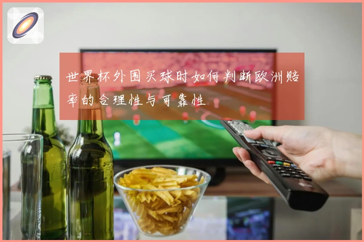 世界杯外围买球时如何判断欧洲赔率的合理性与可靠性
