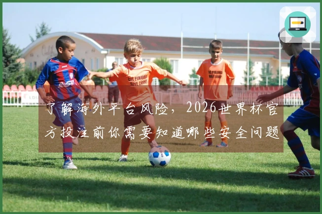了解海外平台风险，2026世界杯官方投注前你需要知道哪些安全问题？