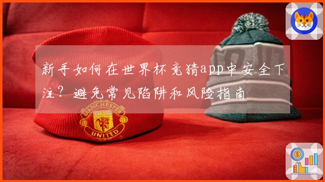 新手如何在世界杯竞猜app中安全下注？避免常见陷阱和风险指南