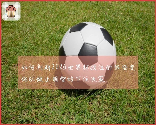 如何判断2026世界杯投注的临场变化以做出明智的下注决策