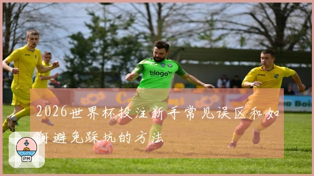 2026世界杯投注新手常见误区和如何避免踩坑的方法