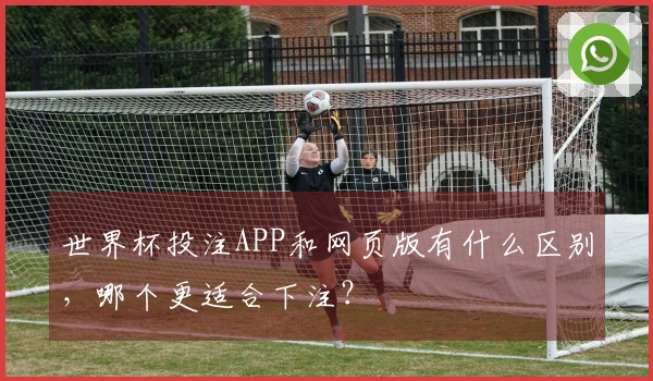世界杯投注APP和网页版有什么区别，哪个更适合下注？