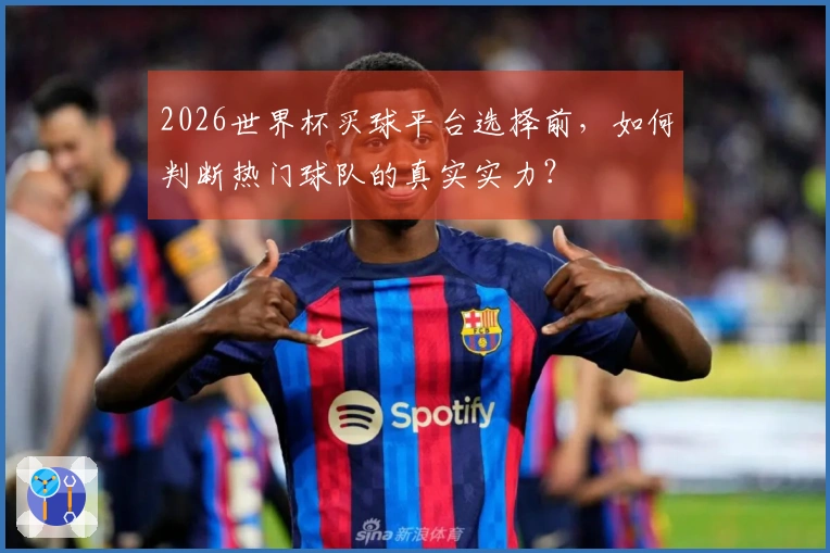 2026世界杯买球平台选择前，如何判断热门球队的真实实力？