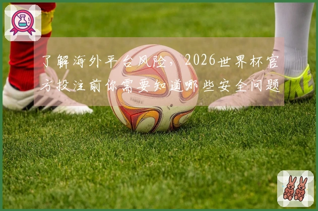 了解海外平台风险，2026世界杯官方投注前你需要知道哪些安全问题？