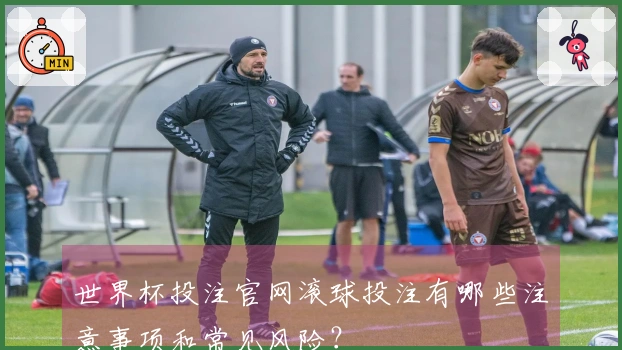 世界杯投注官网滚球投注有哪些注意事项和常见风险？