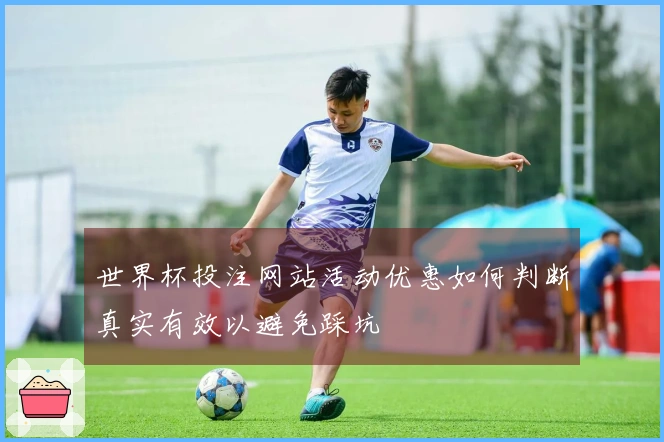 世界杯投注网站活动优惠如何判断真实有效以避免踩坑