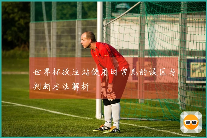 世界杯投注站使用时常见的误区与判断方法解析