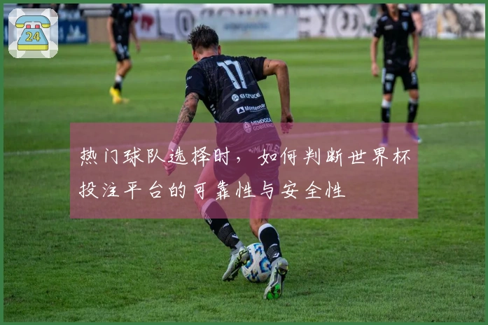 热门球队选择时，如何判断世界杯投注平台的可靠性与安全性