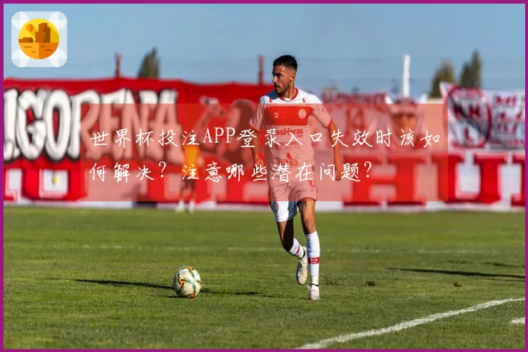 世界杯投注APP登录入口失效时该如何解决？注意哪些潜在问题？