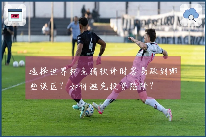 选择世界杯竞猜软件时容易踩到哪些误区？如何避免投资陷阱？