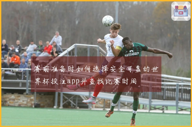 赛前准备时如何选择安全可靠的世界杯投注app并查找比赛时间