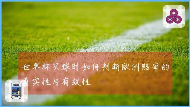 世界杯买球时如何判断欧洲赔率的真实性与有效性