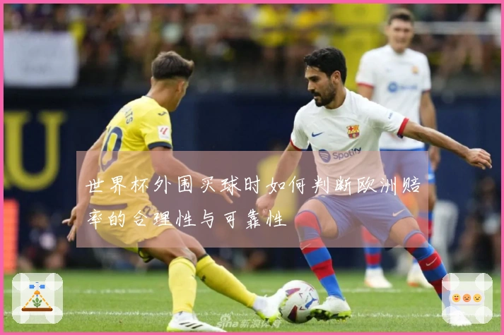 世界杯外围买球时如何判断欧洲赔率的合理性与可靠性