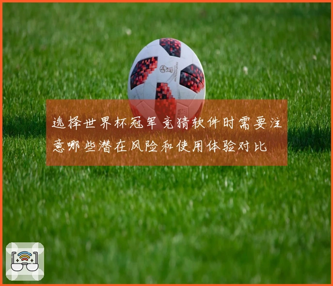选择世界杯冠军竞猜软件时需要注意哪些潜在风险和使用体验对比