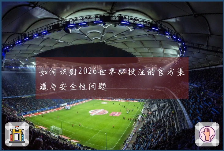 如何识别2026世界杯投注的官方渠道与安全性问题